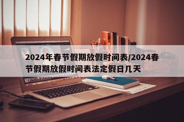 2024年春节假期放假时间表/2024春节假期放假时间表法定假日几天
