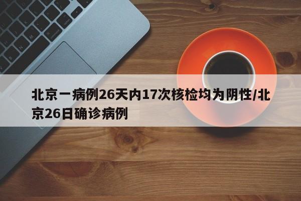 北京一病例26天内17次核检均为阴性/北京26日确诊病例