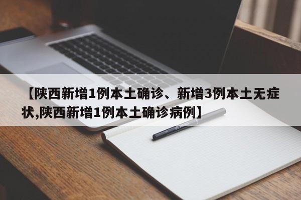 【陕西新增1例本土确诊、新增3例本土无症状,陕西新增1例本土确诊病例】