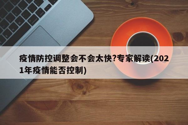 疫情防控调整会不会太快?专家解读(2021年疫情能否控制)