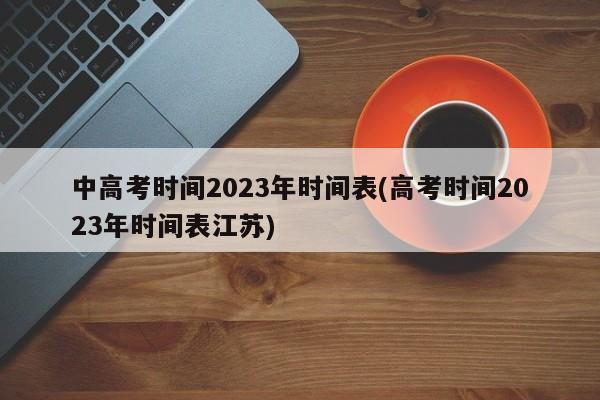 中高考时间2023年时间表(高考时间2023年时间表江苏)