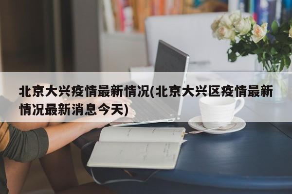 北京大兴疫情最新情况(北京大兴区疫情最新情况最新消息今天)