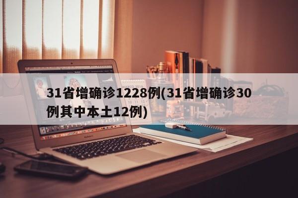 31省增确诊1228例(31省增确诊30例其中本土12例)