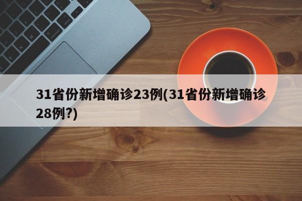 31省份新增确诊23例(31省份新增确诊28例?)