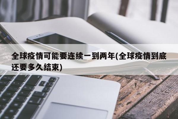 全球疫情可能要连续一到两年(全球疫情到底还要多久结束)