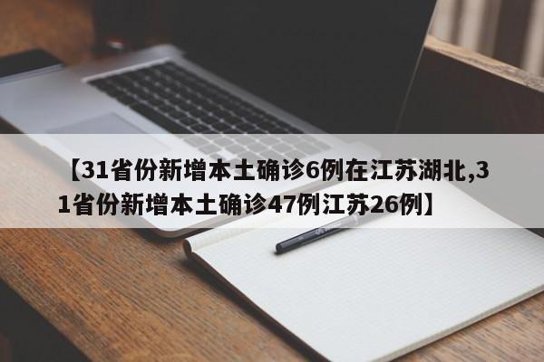 【31省份新增本土确诊6例在江苏湖北,31省份新增本土确诊47例江苏26例】