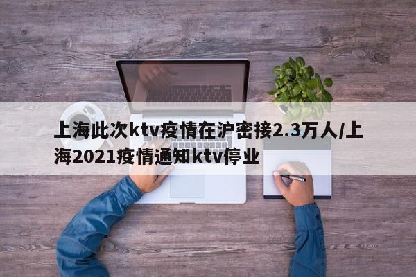 上海此次ktv疫情在沪密接2.3万人/上海2021疫情通知ktv停业