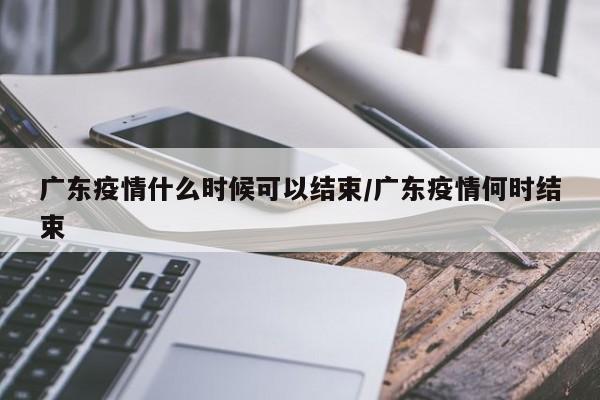 广东疫情什么时候可以结束/广东疫情何时结束