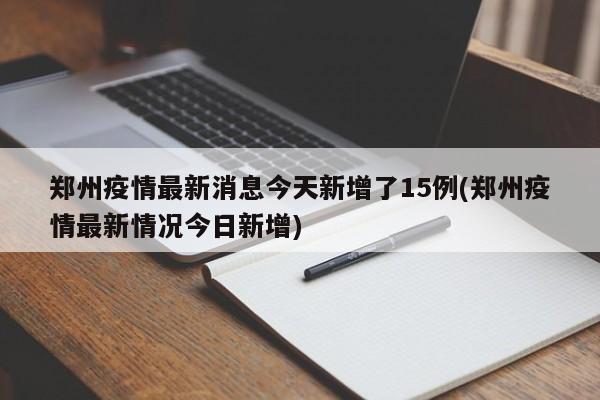 郑州疫情最新消息今天新增了15例(郑州疫情最新情况今日新增)
