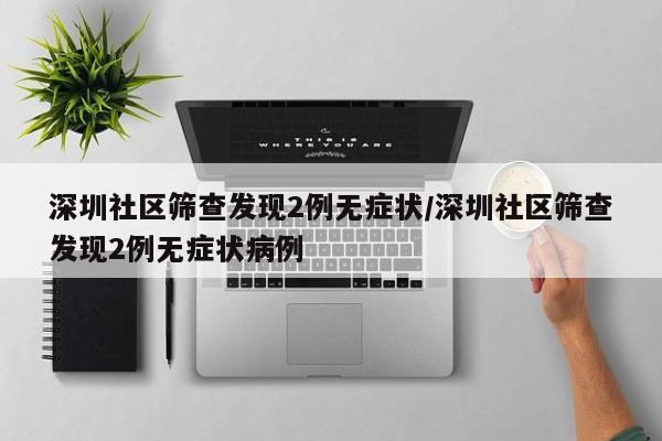 深圳社区筛查发现2例无症状/深圳社区筛查发现2例无症状病例