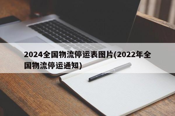 2024全国物流停运表图片(2022年全国物流停运通知)