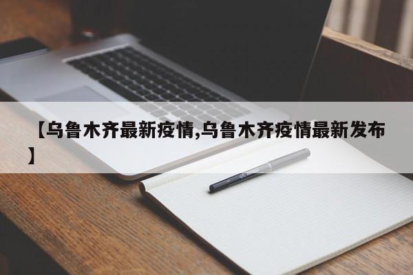 【乌鲁木齐最新疫情,乌鲁木齐疫情最新发布】