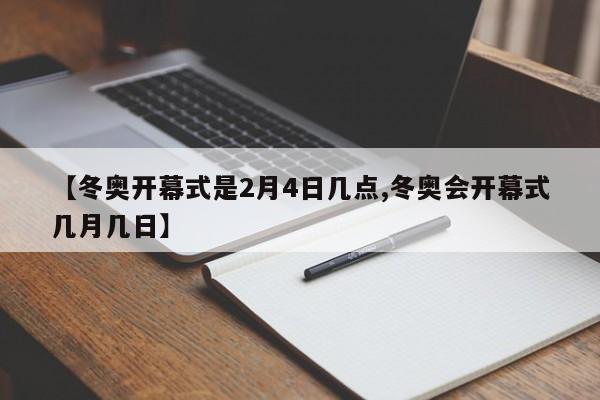 【冬奥开幕式是2月4日几点,冬奥会开幕式几月几日】