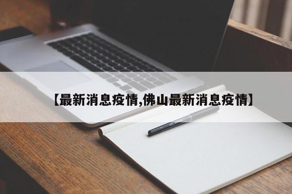 【最新消息疫情,佛山最新消息疫情】