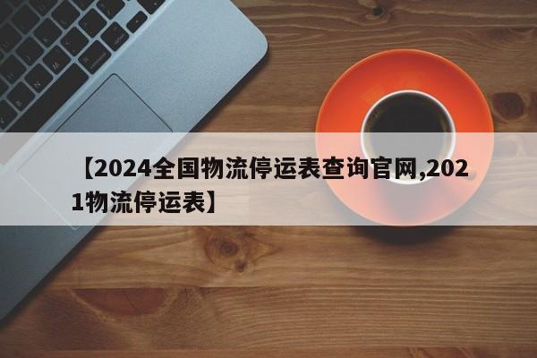【2024全国物流停运表查询官网,2021物流停运表】