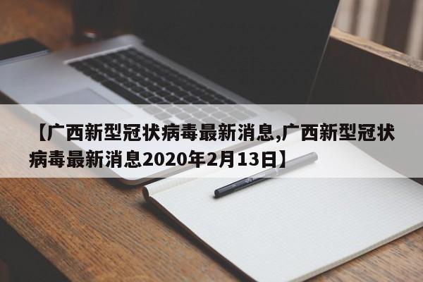 【广西新型冠状病毒最新消息,广西新型冠状病毒最新消息2020年2月13日】