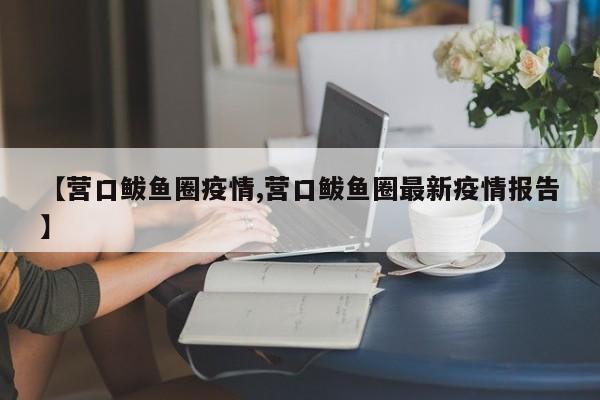 【营口鲅鱼圈疫情,营口鲅鱼圈最新疫情报告】