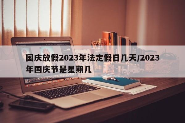 国庆放假2023年法定假日几天/2023年国庆节是星期几