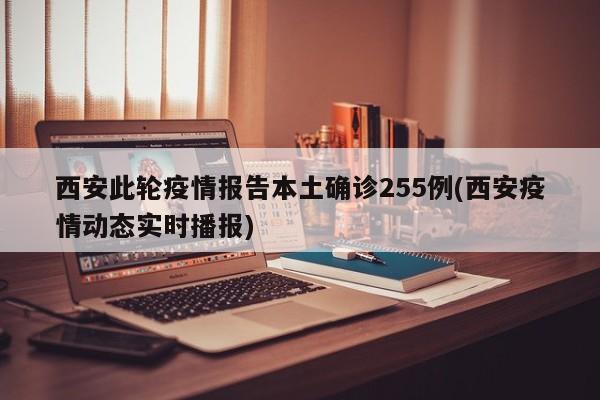 西安此轮疫情报告本土确诊255例(西安疫情动态实时播报)
