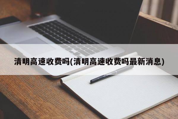 清明高速收费吗(清明高速收费吗最新消息)