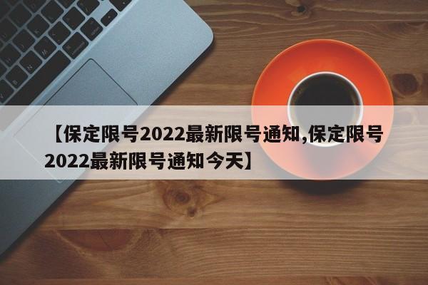 【保定限号2022最新限号通知,保定限号2022最新限号通知今天】