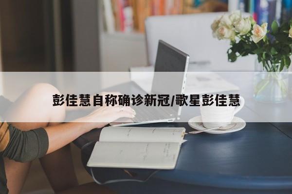 彭佳慧自称确诊新冠/歌星彭佳慧