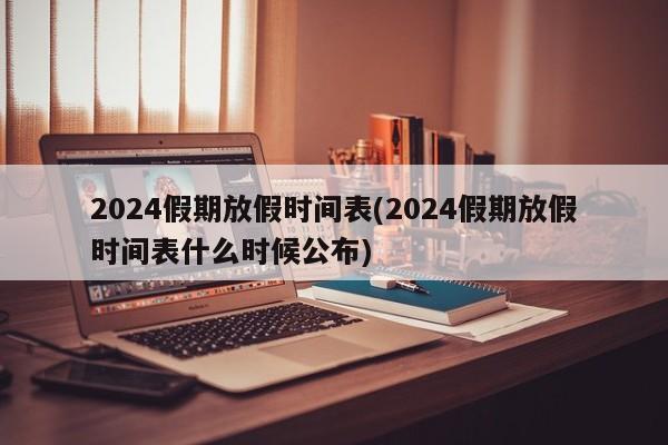 2024假期放假时间表(2024假期放假时间表什么时候公布)