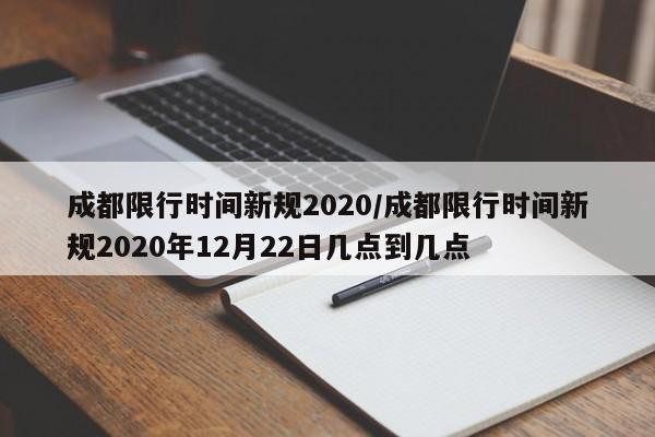 成都限行时间新规2020/成都限行时间新规2020年12月22日几点到几点